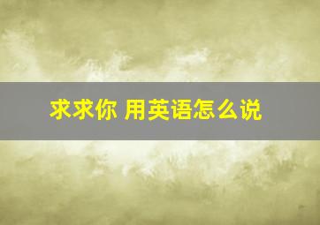 求求你 用英语怎么说